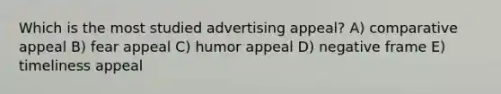 Which is the most studied advertising appeal? A) comparative appeal B) fear appeal C) humor appeal D) negative frame E) timeliness appeal