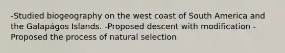 -Studied biogeography on the west coast of South America and the Galapágos Islands. -Proposed descent with modification -Proposed the process of natural selection