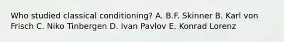 Who studied classical conditioning? A. B.F. Skinner B. Karl von Frisch C. Niko Tinbergen D. Ivan Pavlov E. Konrad Lorenz