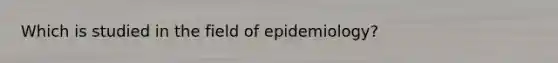 Which is studied in the field of epidemiology?