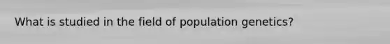 What is studied in the field of population genetics?