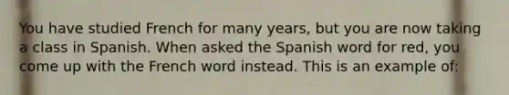 You have studied French for many years, but you are now taking a class in Spanish. When asked the Spanish word for red, you come up with the French word instead. This is an example of: