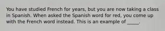 You have studied French for years, but you are now taking a class in Spanish. When asked the Spanish word for red, you come up with the French word instead. This is an example of _____.