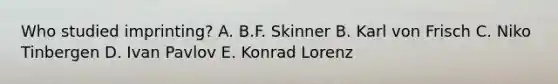 Who studied imprinting? A. B.F. Skinner B. Karl von Frisch C. Niko Tinbergen D. Ivan Pavlov E. Konrad Lorenz