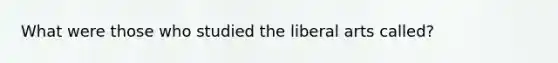 What were those who studied the liberal arts called?