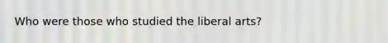 Who were those who studied the liberal arts?