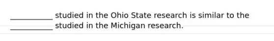 ___________ studied in the Ohio State research is similar to the ___________ studied in the Michigan research.