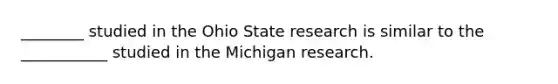 ________ studied in the Ohio State research is similar to the​ ___________ studied in the Michigan research.