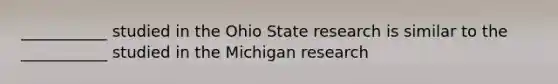 ___________ studied in the Ohio State research is similar to the​ ___________ studied in the Michigan research