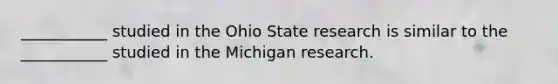 ___________ studied in the Ohio State research is similar to the​ ___________ studied in the Michigan research.