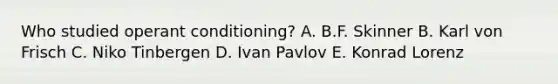 Who studied operant conditioning? A. B.F. Skinner B. Karl von Frisch C. Niko Tinbergen D. Ivan Pavlov E. Konrad Lorenz