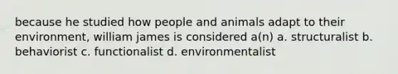 because he studied how people and animals adapt to their environment, william james is considered a(n) a. structuralist b. behaviorist c. functionalist d. environmentalist