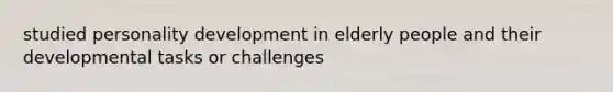 studied <a href='https://www.questionai.com/knowledge/k5Ty9IjIgW-personality-development' class='anchor-knowledge'>personality development</a> in elderly people and their developmental tasks or challenges