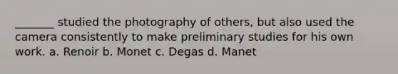 _______ studied the photography of others, but also used the camera consistently to make preliminary studies for his own work. a. Renoir b. Monet c. Degas d. Manet