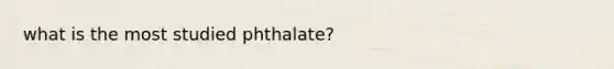 what is the most studied phthalate?