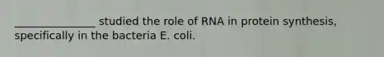 _______________ studied the role of RNA in protein synthesis, specifically in the bacteria E. coli.