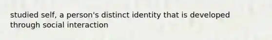 studied self, a person's distinct identity that is developed through social interaction