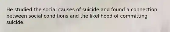 He studied the social causes of suicide and found a connection between social conditions and the likelihood of committing suicide.