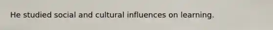 He studied social and cultural influences on learning.