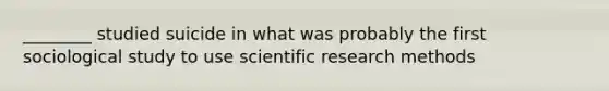 ________ studied suicide in what was probably the first sociological study to use scientific research methods