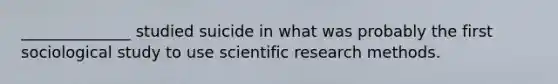 ______________ studied suicide in what was probably the first sociological study to use scientific research methods.