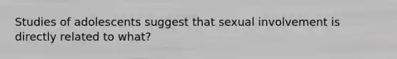 Studies of adolescents suggest that sexual involvement is directly related to what?