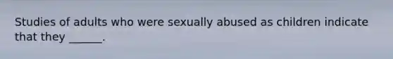 Studies of adults who were sexually abused as children indicate that they ______.