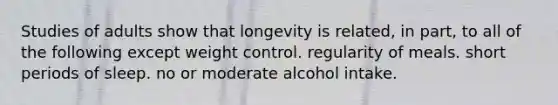 Studies of adults show that longevity is related, in part, to all of the following except weight control. regularity of meals. short periods of sleep. no or moderate alcohol intake.