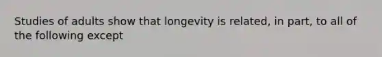 Studies of adults show that longevity is related, in part, to all of the following except