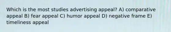 Which is the most studies advertising appeal? A) comparative appeal B) fear appeal C) humor appeal D) negative frame E) timeliness appeal