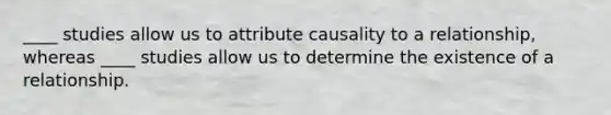 ____ studies allow us to attribute causality to a relationship, whereas ____ studies allow us to determine the existence of a relationship.