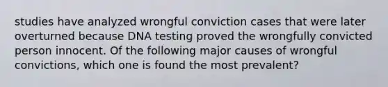 studies have analyzed wrongful conviction cases that were later overturned because DNA testing proved the wrongfully convicted person innocent. Of the following major causes of wrongful convictions, which one is found the most prevalent?