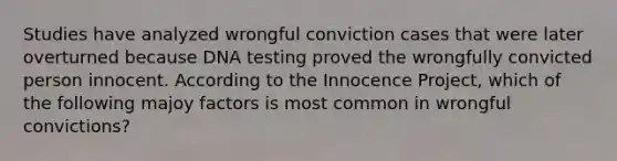 Studies have analyzed wrongful conviction cases that were later overturned because DNA testing proved the wrongfully convicted person innocent. According to the Innocence Project, which of the following majoy factors is most common in wrongful convictions?