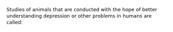 Studies of animals that are conducted with the hope of better understanding depression or other problems in humans are called: