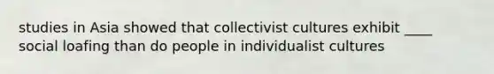 studies in Asia showed that collectivist cultures exhibit ____ social loafing than do people in individualist cultures