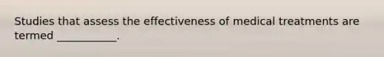 Studies that assess the effectiveness of medical treatments are termed ___________.