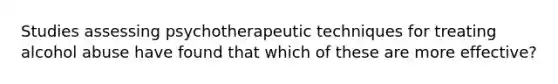 Studies assessing psychotherapeutic techniques for treating alcohol abuse have found that which of these are more effective?