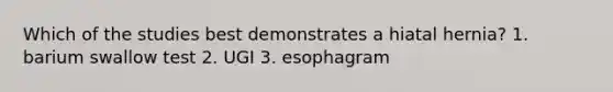 Which of the studies best demonstrates a hiatal hernia? 1. barium swallow test 2. UGI 3. esophagram