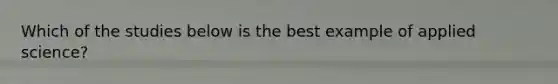 Which of the studies below is the best example of applied science?