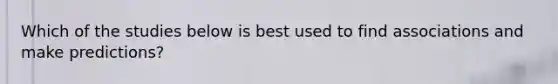 Which of the studies below is best used to find associations and make predictions?
