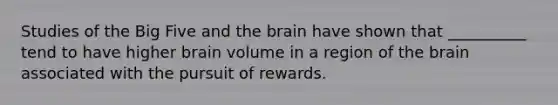 Studies of the Big Five and the brain have shown that __________ tend to have higher brain volume in a region of the brain associated with the pursuit of rewards.