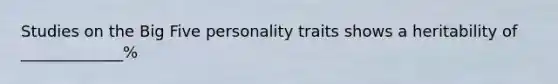 Studies on the Big Five personality traits shows a heritability of _____________%