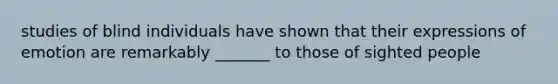 studies of blind individuals have shown that their expressions of emotion are remarkably _______ to those of sighted people