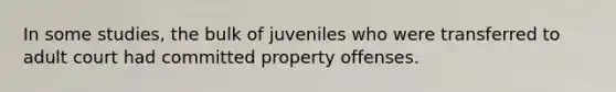 In some studies, the bulk of juveniles who were transferred to adult court had committed property offenses.