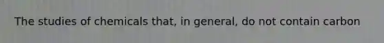 The studies of chemicals that, in general, do not contain carbon