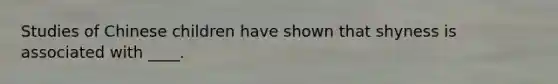 Studies of Chinese children have shown that shyness is associated with ____.
