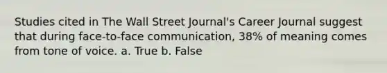 Studies cited in The Wall Street Journal's Career Journal suggest that during face-to-face communication, 38% of meaning comes from tone of voice. a. True b. False