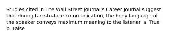 Studies cited in The Wall Street Journal's Career Journal suggest that during face-to-face communication, the body language of the speaker conveys maximum meaning to the listener. a. True b. False