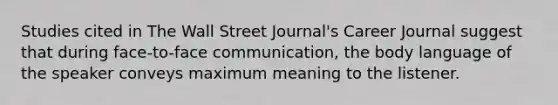 Studies cited in The Wall Street Journal's Career Journal suggest that during face-to-face communication, the body language of the speaker conveys maximum meaning to the listener.