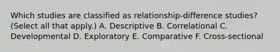 Which studies are classified as relationship-difference studies? (Select all that apply.) A. Descriptive B. Correlational C. Developmental D. Exploratory E. Comparative F. Cross-sectional